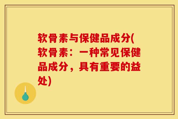 软骨素与保健品成分(软骨素：一种常见保健品成分，具有重要的益处)