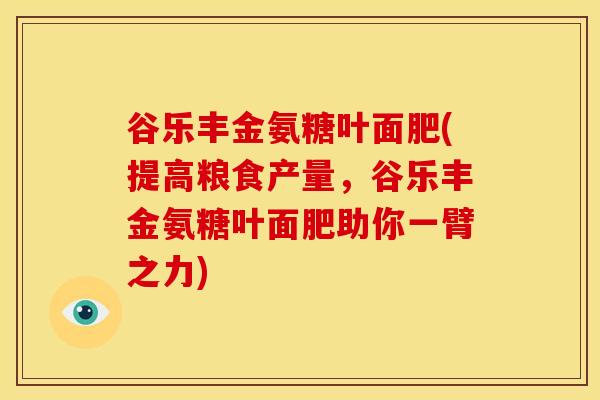 谷乐丰金氨糖叶面肥(提高粮食产量，谷乐丰金氨糖叶面肥助你一臂之力)