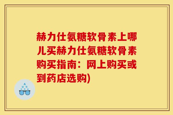 赫力仕氨糖软骨素上哪儿买赫力仕氨糖软骨素购买指南：网上购买或到药店选购)