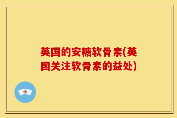 英国的安糖软骨素(英国关注软骨素的益处)