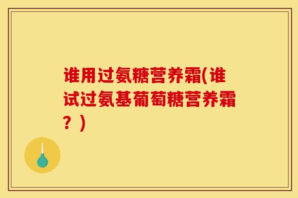 谁用过氨糖营养霜(谁试过氨基葡萄糖营养霜？)