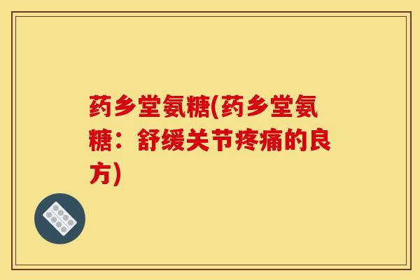药乡堂氨糖(药乡堂氨糖：舒缓关节疼痛的良方)