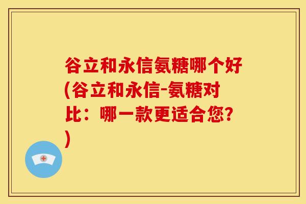 谷立和永信氨糖哪个好(谷立和永信－氨糖对比：哪一款更适合您？)