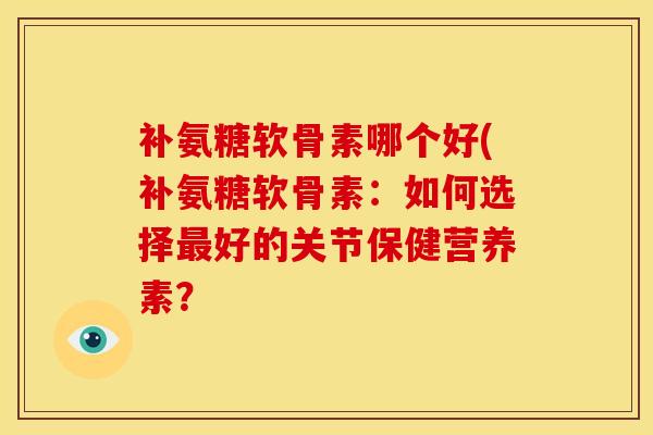 补氨糖软骨素哪个好(补氨糖软骨素：如何选择最好的关节保健营养素？