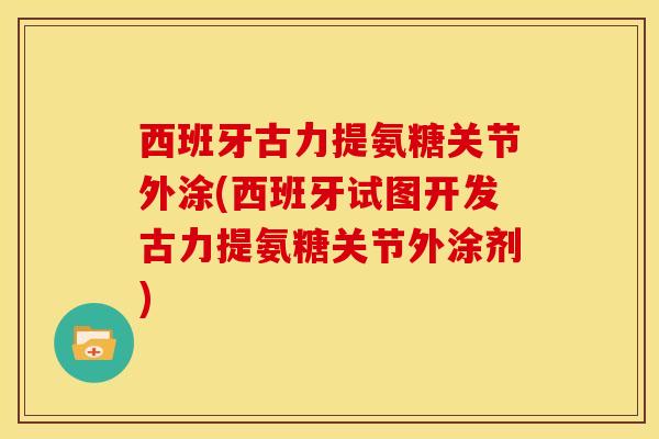 西班牙古力提氨糖关节外涂(西班牙试图开发古力提氨糖关节外涂剂)