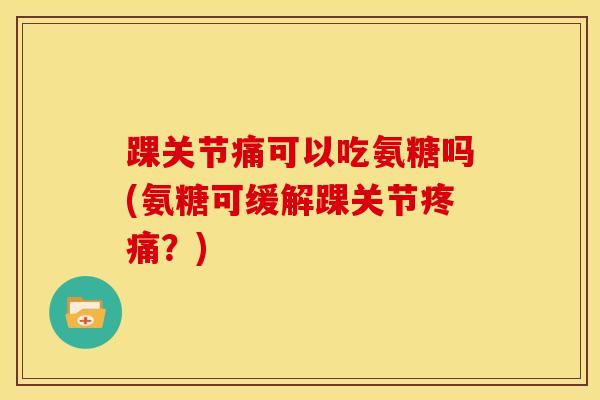 踝关节痛可以吃氨糖吗(氨糖可缓解踝关节疼痛？)