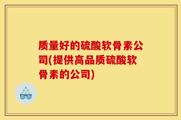 质量好的硫酸软骨素公司(提供高品质硫酸软骨素的公司)