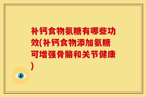 补钙食物氨糖有哪些功效(补钙食物添加氨糖可增强骨骼和关节健康)