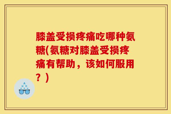 膝盖受损疼痛吃哪种氨糖(氨糖对膝盖受损疼痛有帮助，该如何服用？)