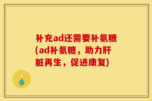 补充ad还需要补氨糖(ad补氨糖，助力肝脏再生，促进康复)