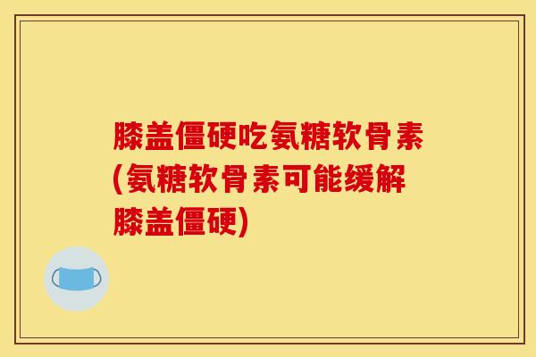 膝盖僵硬吃氨糖软骨素(氨糖软骨素可能缓解膝盖僵硬)