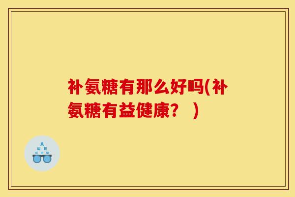 补氨糖有那么好吗(补氨糖有益健康？ )
