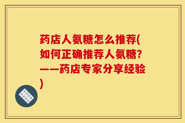 药店人氨糖怎么推荐(如何正确推荐人氨糖？——药店专家分享经验)