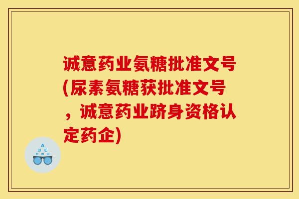 诚意药业氨糖批准文号(尿素氨糖获批准文号，诚意药业跻身资格认定药企)