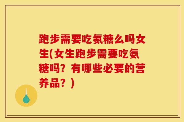 跑步需要吃氨糖么吗女生(女生跑步需要吃氨糖吗？有哪些必要的营养品？)