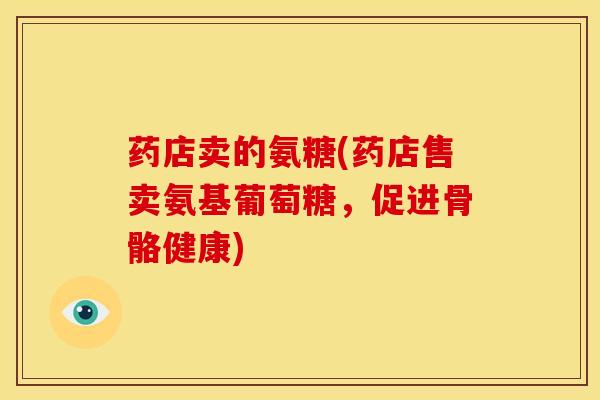药店卖的氨糖(药店售卖氨基葡萄糖，促进骨骼健康)