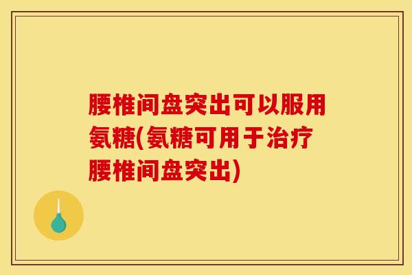 腰椎间盘突出可以服用氨糖(氨糖可用于治疗腰椎间盘突出)