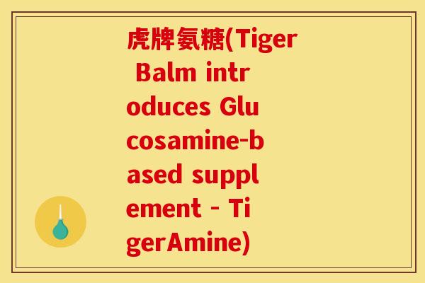 虎牌氨糖(Tiger Balm introduces Glucosamine-based supplement - TigerAmine)