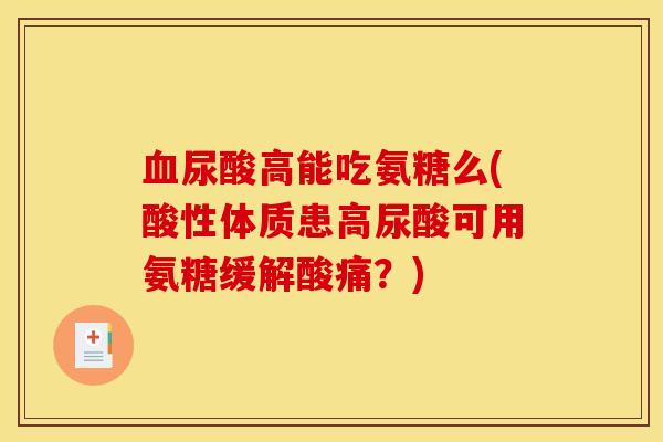 血尿酸高能吃氨糖么(酸性体质患高尿酸可用氨糖缓解酸痛？)