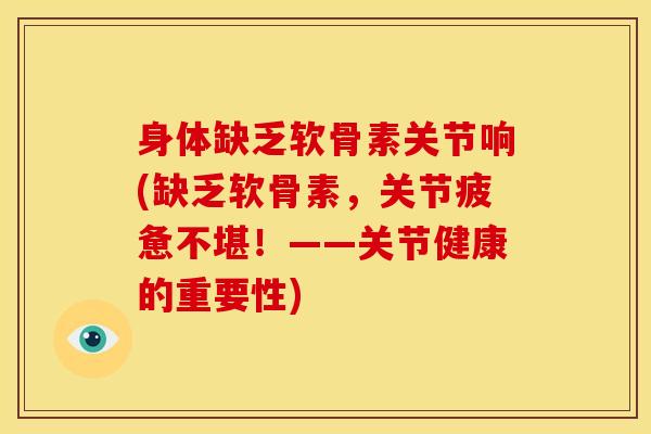 身体缺乏软骨素关节响(缺乏软骨素，关节疲惫不堪！——关节健康的重要性)