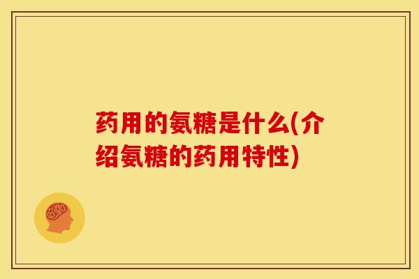 药用的氨糖是什么(介绍氨糖的药用特性)
