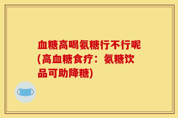 血糖高喝氨糖行不行呢(高血糖食疗：氨糖饮品可助降糖)