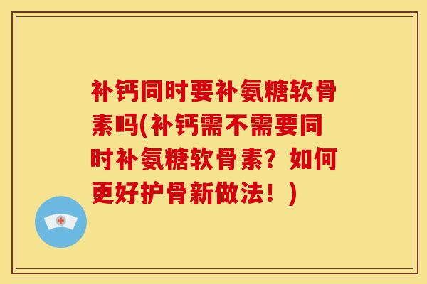 补钙同时要补氨糖软骨素吗(补钙需不需要同时补氨糖软骨素？如何更好护骨新做法！)
