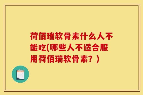 荷佰瑞软骨素什么人不能吃(哪些人不适合服用荷佰瑞软骨素？)