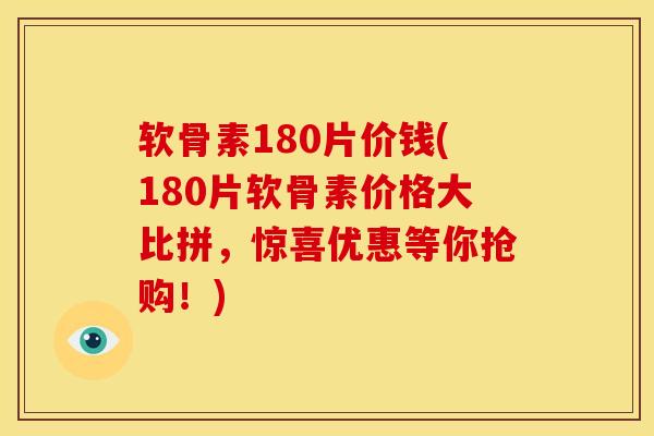 软骨素180片价钱(180片软骨素价格大比拼，惊喜优惠等你抢购！)