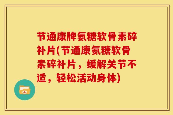 节通康牌氨糖软骨素碎补片(节通康氨糖软骨素碎补片，缓解关节不适，轻松活动身体)