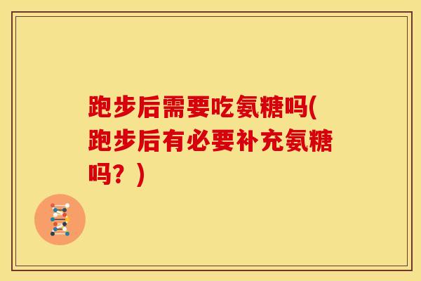跑步后需要吃氨糖吗(跑步后有必要补充氨糖吗？)