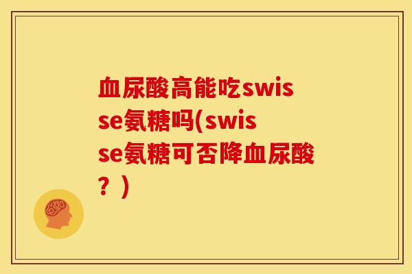 血尿酸高能吃swisse氨糖吗(swisse氨糖可否降血尿酸？)