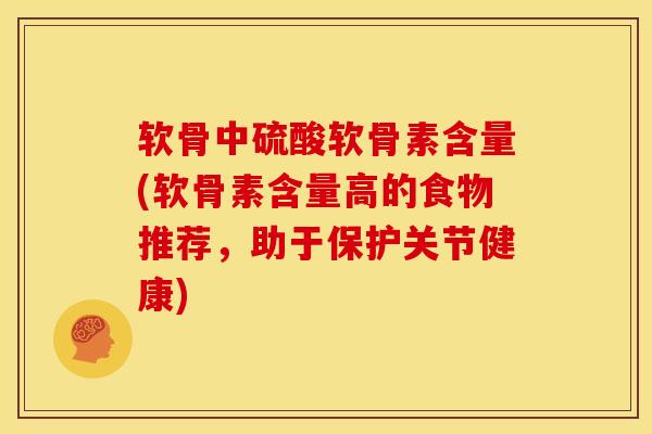 软骨中硫酸软骨素含量(软骨素含量高的食物推荐，助于保护关节健康)