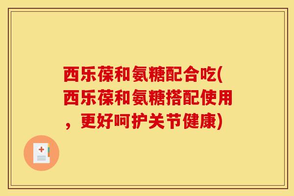 西乐葆和氨糖配合吃(西乐葆和氨糖搭配使用，更好呵护关节健康)