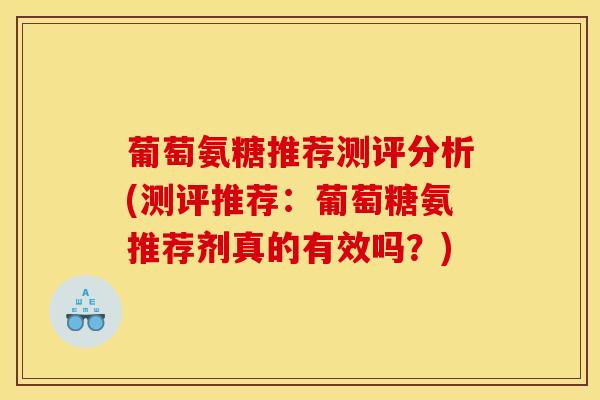 葡萄氨糖推荐测评分析(测评推荐：葡萄糖氨推荐剂真的有效吗？)
