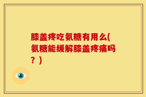 膝盖疼吃氨糖有用么(氨糖能缓解膝盖疼痛吗？)