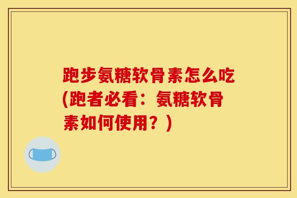 跑步氨糖软骨素怎么吃(跑者必看：氨糖软骨素如何使用？)