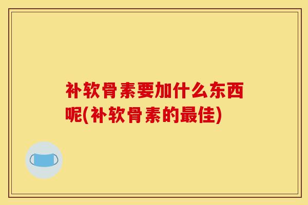 补软骨素要加什么东西呢(补软骨素的最佳)