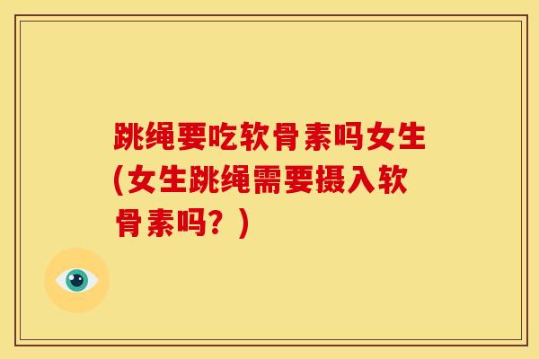 跳绳要吃软骨素吗女生(女生跳绳需要摄入软骨素吗？)