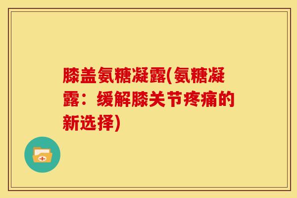膝盖氨糖凝露(氨糖凝露：缓解膝关节疼痛的新选择)