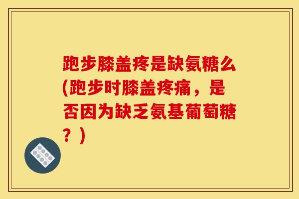 跑步膝盖疼是缺氨糖么(跑步时膝盖疼痛，是否因为缺乏氨基葡萄糖？)