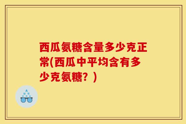 西瓜氨糖含量多少克正常(西瓜中平均含有多少克氨糖？)