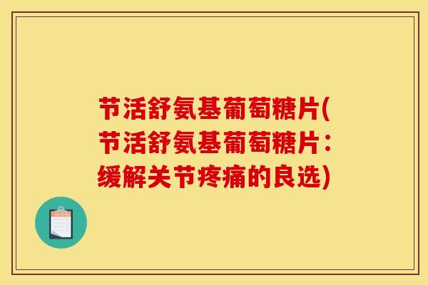 节活舒氨基葡萄糖片(节活舒氨基葡萄糖片：缓解关节疼痛的良选)