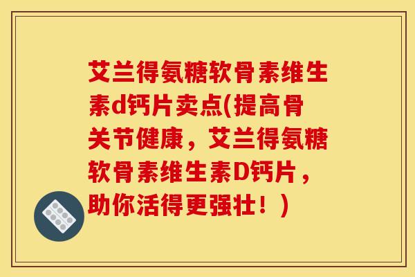 艾兰得氨糖软骨素维生素d钙片卖点(提高骨关节健康，艾兰得氨糖软骨素维生素D钙片，助你活得更强壮！)