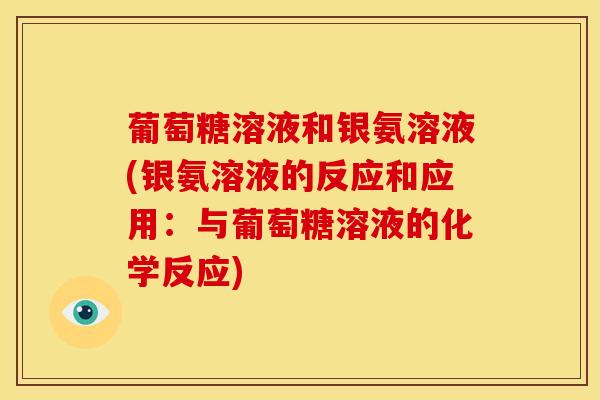 葡萄糖溶液和银氨溶液(银氨溶液的反应和应用：与葡萄糖溶液的化学反应)