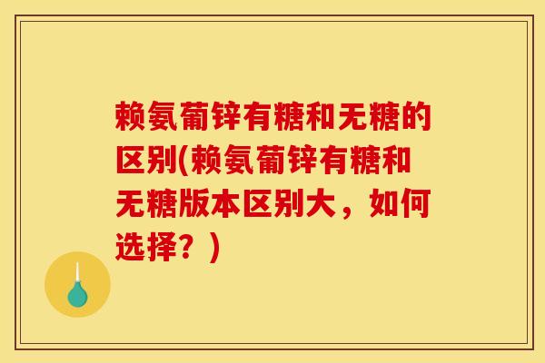 赖氨葡锌有糖和无糖的区别(赖氨葡锌有糖和无糖版本区别大，如何选择？)