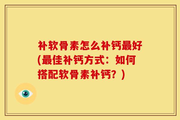 补软骨素怎么补钙最好(最佳补钙方式：如何搭配软骨素补钙？)