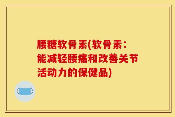 腰糖软骨素(软骨素：能减轻腰痛和改善关节活动力的保健品)