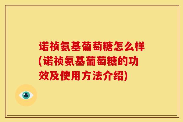 诺祯氨基葡萄糖怎么样(诺祯氨基葡萄糖的功效及使用方法介绍)