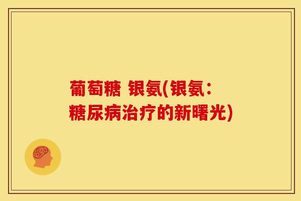 葡萄糖 银氨(银氨：糖尿病治疗的新曙光)